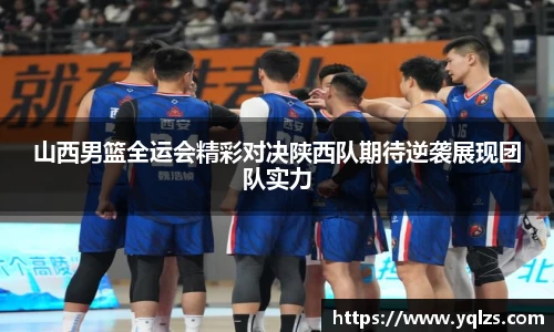 山西男篮全运会精彩对决陕西队期待逆袭展现团队实力